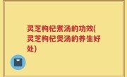 灵芝枸杞煮汤的功效(灵芝枸杞煲汤的养生好处)