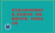灵芝孢子粉对肝胆的作用_灵芝孢子粉：肝胆健康守护者，天然草本力量