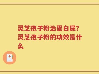 灵芝孢子粉治蛋白尿？灵芝孢子粉的功效是什么