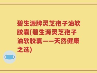 碧生源牌灵芝孢子油软胶囊(碧生源灵芝孢子油软胶囊——天然健康之选)
