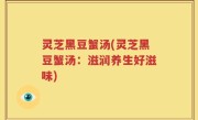 灵芝黑豆蟹汤(灵芝黑豆蟹汤：滋润养生好滋味)