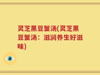 灵芝黑豆蟹汤(灵芝黑豆蟹汤：滋润养生好滋味)