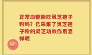 正常血糖能吃灵芝孢子粉吗？已采集了灵芝孢子粉的灵芝功效作用怎样呢