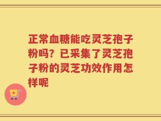 正常血糖能吃灵芝孢子粉吗？已采集了灵芝孢子粉的灵芝功效作用怎样呢