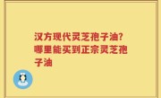 汉方现代灵芝孢子油？哪里能买到正宗灵芝孢子油