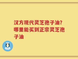 汉方现代灵芝孢子油？哪里能买到正宗灵芝孢子油