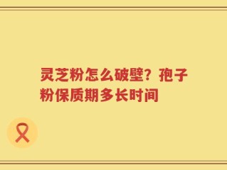 灵芝粉怎么破壁？孢子粉保质期多长时间