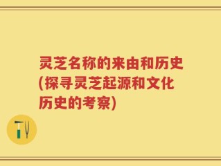 灵芝名称的来由和历史(探寻灵芝起源和文化历史的考察)
