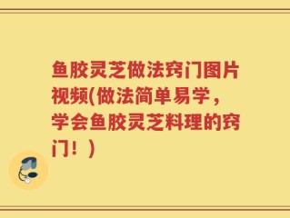 鱼胶灵芝做法窍门图片视频(做法简单易学，学会鱼胶灵芝料理的窍门！)