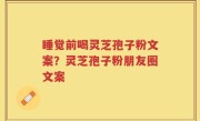 睡觉前喝灵芝孢子粉文案？灵芝孢子粉朋友圈文案