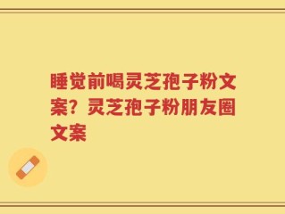 睡觉前喝灵芝孢子粉文案？灵芝孢子粉朋友圈文案