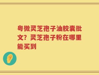 粤微灵芝孢子油胶囊批文？灵芝孢子粉在哪里能买到