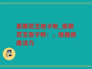 恩朗灵芝孢子粉_恩朗灵芝孢子粉：，增强健康活力