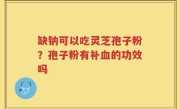 缺钠可以吃灵芝孢子粉？孢子粉有补血的功效吗