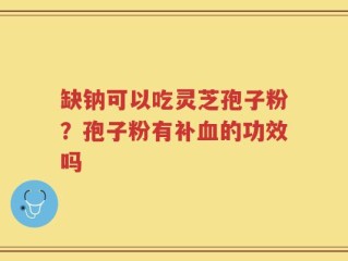 缺钠可以吃灵芝孢子粉？孢子粉有补血的功效吗