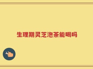 生理期灵芝泡茶能喝吗