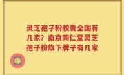 灵芝孢子粉胶囊全国有几家？南京同仁堂灵芝孢子粉旗下牌子有几家