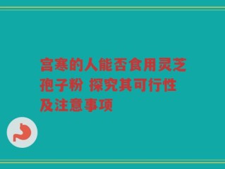 宫寒的人能否食用灵芝孢子粉 探究其可行性及注意事项