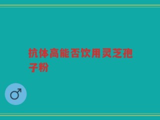 抗体高能否饮用灵芝孢子粉