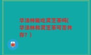 华法林能吃灵芝茶吗(华法林和灵芝茶可否共存？)
