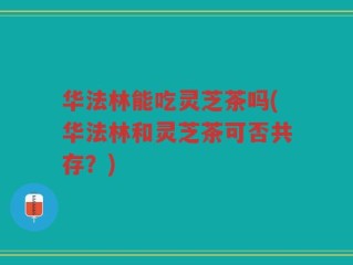 华法林能吃灵芝茶吗(华法林和灵芝茶可否共存？)
