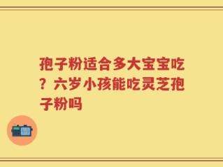 孢子粉适合多大宝宝吃？六岁小孩能吃灵芝孢子粉吗