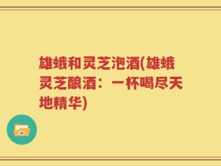 雄蛾和灵芝泡酒(雄蛾灵芝酿酒：一杯喝尽天地精华)