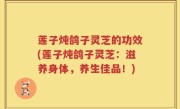 莲子炖鸽子灵芝的功效(莲子炖鸽子灵芝：滋养身体，养生佳品！)