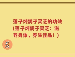 莲子炖鸽子灵芝的功效(莲子炖鸽子灵芝：滋养身体，养生佳品！)