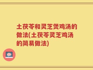 土茯苓和灵芝煲鸡汤的做法(土茯苓灵芝鸡汤的简易做法)