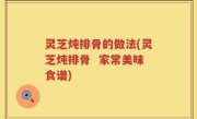 灵芝炖排骨的做法(灵芝炖排骨  家常美味食谱)