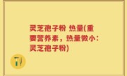 灵芝孢子粉 热量(重要营养素，热量微小：灵芝孢子粉)