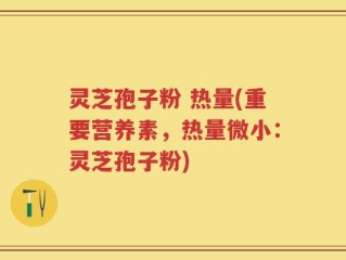 灵芝孢子粉 热量(重要营养素，热量微小：灵芝孢子粉)