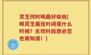 灵芝何时喝最好吸收(喝灵芝最佳时间是什么时候？无效时段想必您也需知道！)
