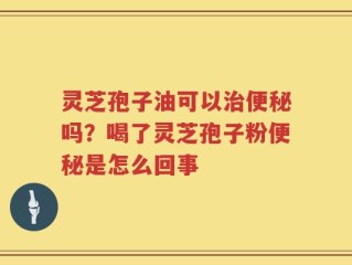 灵芝孢子油可以治便秘吗？喝了灵芝孢子粉便秘是怎么回事