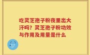 吃灵芝孢子粉夜里出大汗吗？灵芝孢子粉功效与作用及用量是什么