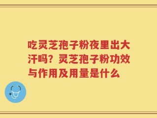吃灵芝孢子粉夜里出大汗吗？灵芝孢子粉功效与作用及用量是什么
