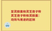 至灵胶囊和灵芝孢子粉灵芝孢子粉和灵胶囊：功效与用途的区别