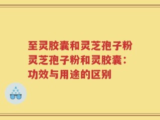 至灵胶囊和灵芝孢子粉灵芝孢子粉和灵胶囊：功效与用途的区别