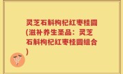 灵芝石斛枸杞红枣桂圆(滋补养生圣品：灵芝石斛枸杞红枣桂圆组合)