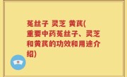 菟丝子 灵芝 黄芪(重要中药菟丝子、灵芝和黄芪的功效和用途介绍)