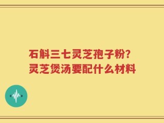 石斛三七灵芝孢子粉？灵芝煲汤要配什么材料