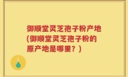 御顺堂灵芝孢子粉产地(御顺堂灵芝孢子粉的原产地是哪里?)