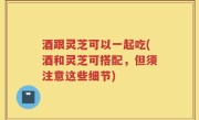 酒跟灵芝可以一起吃(酒和灵芝可搭配，但须注意这些细节)