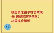 破壁灵芝孢子粉功效成分(破壁灵芝孢子粉：功效成分解析