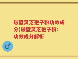 破壁灵芝孢子粉功效成分(破壁灵芝孢子粉：功效成分解析