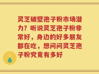 灵芝破壁孢子粉市场潜力？听说灵芝孢子粉非常好，身边的好多朋友都在吃，想问问灵芝孢子粉究竟有多好