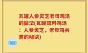 瓦罐人参灵芝老母鸡汤的做法(瓦罐双料鸡汤：人参灵芝，老母鸡共煮的秘诀)