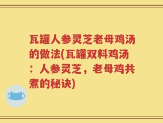 瓦罐人参灵芝老母鸡汤的做法(瓦罐双料鸡汤：人参灵芝，老母鸡共煮的秘诀)