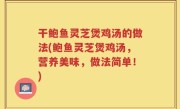 干鲍鱼灵芝煲鸡汤的做法(鲍鱼灵芝煲鸡汤，营养美味，做法简单！)